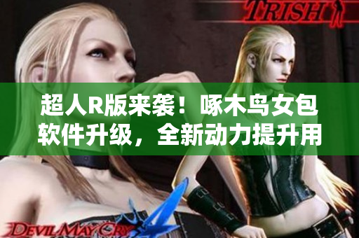 超人R版來襲！啄木鳥女包軟件升級，全新動力提升用戶體驗