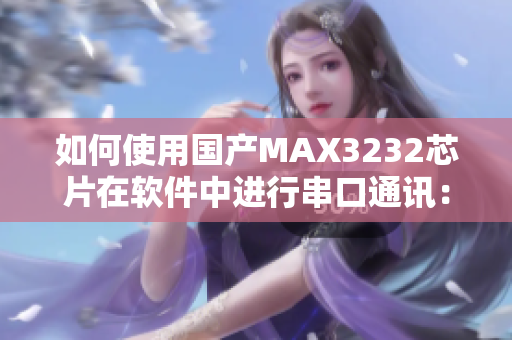 如何使用國產(chǎn)MAX3232芯片在軟件中進行串口通訊：實用指南
