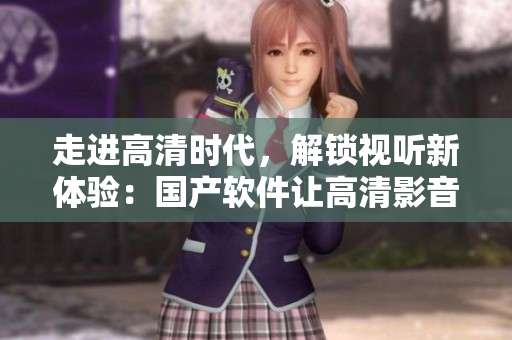 走進高清時代，解鎖視聽新體驗：國產(chǎn)軟件讓高清影音更清晰更流暢！