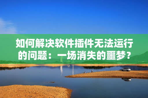 如何解決軟件插件無法運行的問題：一場消失的噩夢？
