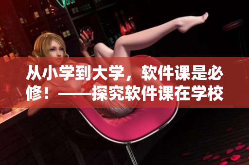 從小學到大學，軟件課是必修！——探究軟件課在學校教育中的重要作用