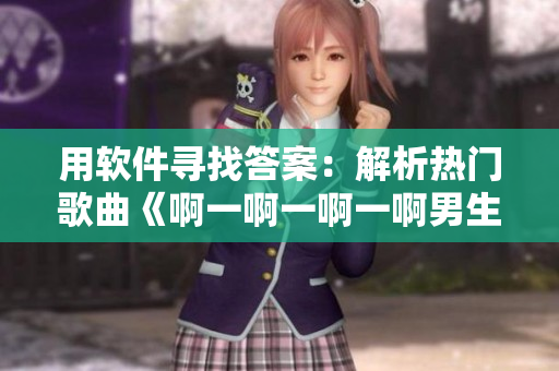 用軟件尋找答案：解析熱門歌曲《啊一啊一啊一啊男生》