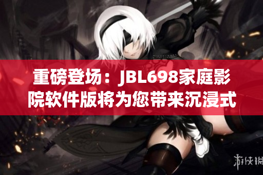 重磅登場(chǎng)：JBL698家庭影院軟件版將為您帶來沉浸式視聽體驗(yàn)！