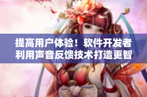 提高用戶體驗(yàn)！軟件開發(fā)者利用聲音反饋技術(shù)打造更智能的交互界面
