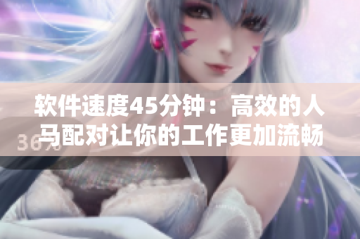 軟件速度45分鐘：高效的人馬配對(duì)讓你的工作更加流暢