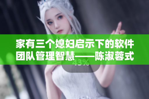 家有三個(gè)媳婦啟示下的軟件團(tuán)隊(duì)管理智慧——陳淑蓉式協(xié)作模式探析