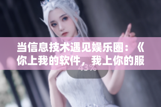 當(dāng)信息技術(shù)遇見娛樂圈：《你上我的軟件，我上你的服務(wù)》電視劇隆重登場！