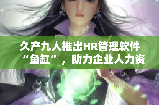 久產(chǎn)九人推出HR管理軟件“魚缸”，助力企業(yè)人力資源管理，高效運(yùn)營與管理。