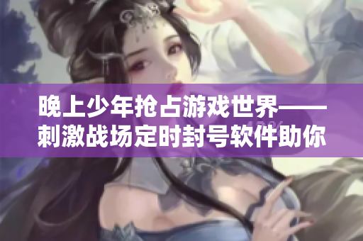 晚上少年搶占游戲世界——刺激戰(zhàn)場(chǎng)定時(shí)封號(hào)軟件助你守護(hù)青少年上網(wǎng)安全