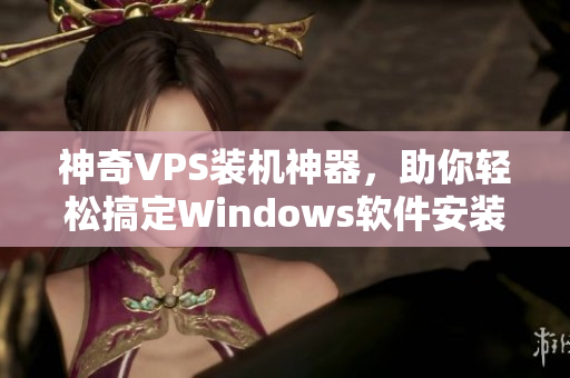 神奇VPS裝機(jī)神器，助你輕松搞定Windows軟件安裝問題！