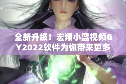 全新升級(jí)！宏翔小藍(lán)視頻GY2022軟件為你帶來更多炫酷特性