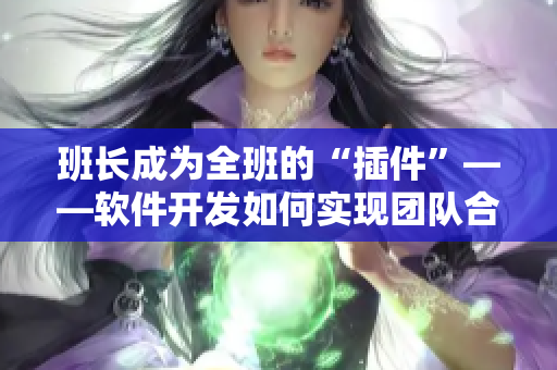班長成為全班的“插件”——軟件開發(fā)如何實現(xiàn)團(tuán)隊合作？