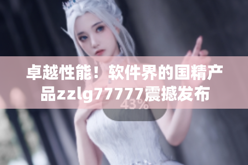 卓越性能！軟件界的國精產(chǎn)品zzlg77777震撼發(fā)布