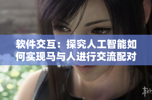軟件交互：探究人工智能如何實現(xiàn)馬與人進(jìn)行交流配對