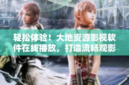 輕松體驗！大地資源影視軟件在線播放，打造流暢觀影新體驗