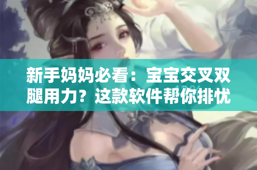 新手媽媽必看：寶寶交叉雙腿用力？這款軟件幫你排憂解難！