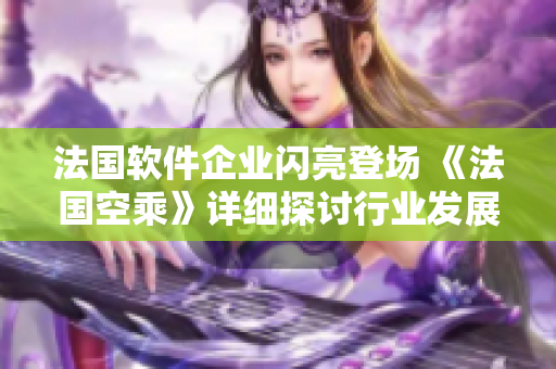 法國(guó)軟件企業(yè)閃亮登場(chǎng) 《法國(guó)空乘》詳細(xì)探討行業(yè)發(fā)展趨勢(shì)
