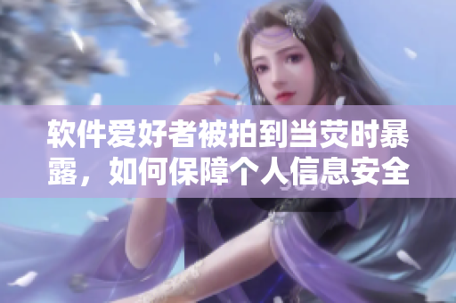 軟件愛好者被拍到當(dāng)熒時暴露，如何保障個人信息安全？