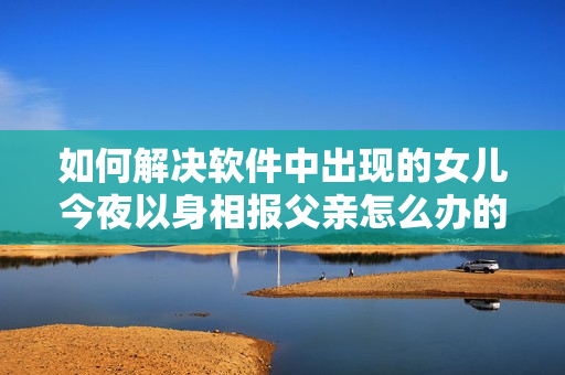 如何解決軟件中出現(xiàn)的女兒今夜以身相報父親怎么辦的問題？