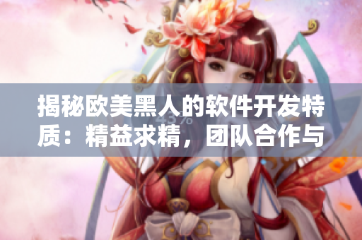 揭秘歐美黑人的軟件開發(fā)特質(zhì)：精益求精，團隊合作與表達能力強大
