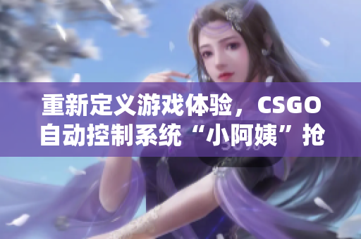 重新定義游戲體驗，CSGO自動控制系統(tǒng)“小阿姨”搶先體驗