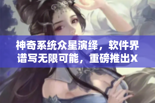 神奇系統(tǒng)眾星演繹，軟件界譜寫無限可能，重磅推出XXXX軟件!