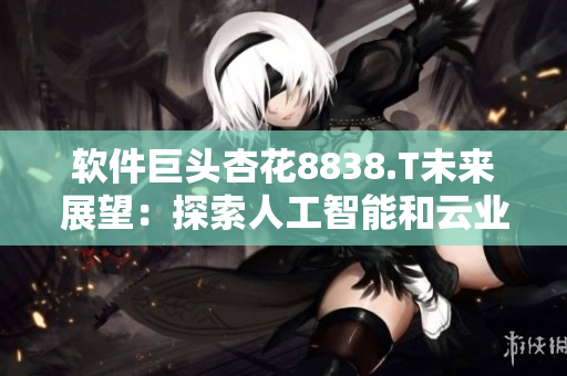 軟件巨頭杏花8838.T未來展望：探索人工智能和云業(yè)務(wù)