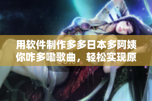 用軟件制作多多日本多阿姨你咋多嘞歌曲，輕松實(shí)現(xiàn)原曲制作技巧！