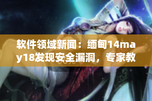 軟件領(lǐng)域新聞：緬甸14may18發(fā)現(xiàn)安全漏洞，專家教你如何排查與修復(fù)