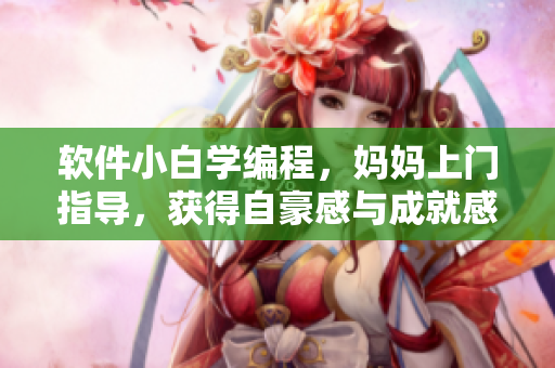 軟件小白學(xué)編程，媽媽上門指導(dǎo)，獲得自豪感與成就感