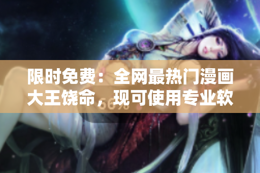 限時(shí)免費(fèi)：全網(wǎng)最熱門漫畫大王饒命，現(xiàn)可使用專業(yè)軟件免費(fèi)觀看！