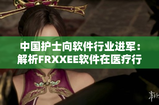 中國(guó)護(hù)士向軟件行業(yè)進(jìn)軍：解析FRXXEE軟件在醫(yī)療行業(yè)中的應(yīng)用