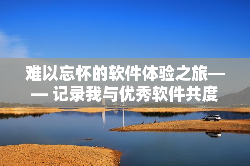 難以忘懷的軟件體驗之旅—— 記錄我與優(yōu)秀軟件共度的美好時光