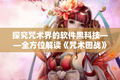 探究咒術(shù)界的軟件黑科技——全方位解讀《咒術(shù)回戰(zhàn)》漫畫