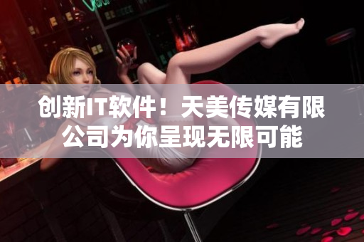 創(chuàng)新IT軟件！天美傳媒有限公司為你呈現(xiàn)無(wú)限可能
