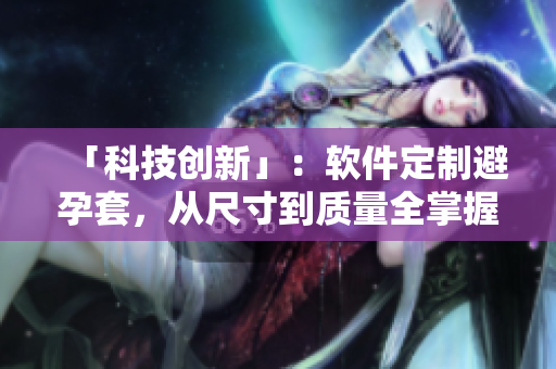 「科技創(chuàng)新」：軟件定制避孕套，從尺寸到質(zhì)量全掌握！