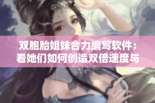 雙胞胎姐妹合力編寫軟件：看她們?nèi)绾蝿?chuàng)造雙倍速度與效率