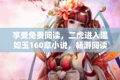 享受免費(fèi)閱讀，二虎進(jìn)入溫如玉160章小說(shuō)，暢游閱讀軟件世界！
