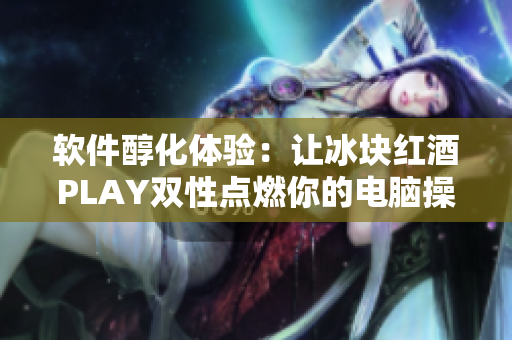 軟件醇化體驗：讓冰塊紅酒PLAY雙性點燃你的電腦操作