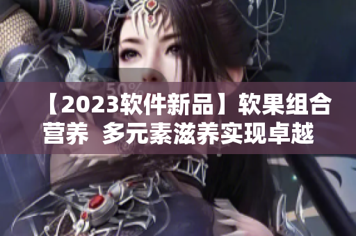 【2023軟件新品】軟果組合營(yíng)養(yǎng)  多元素滋養(yǎng)實(shí)現(xiàn)卓越表現(xiàn)