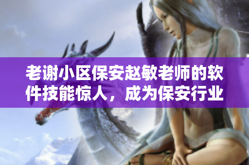 老謝小區(qū)保安趙敏老師的軟件技能驚人，成為保安行業(yè)中的領(lǐng)袖人物！