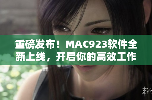 重磅發(fā)布！MAC923軟件全新上線，開(kāi)啟你的高效工作生活！