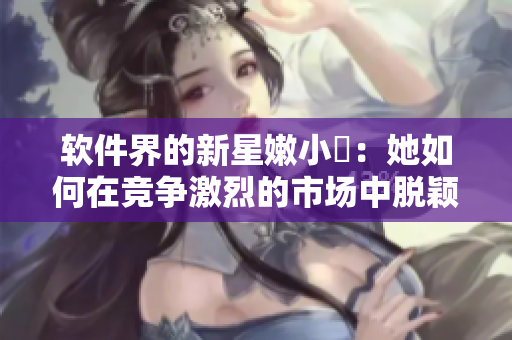軟件界的新星嫩小槡：她如何在競爭激烈的市場中脫穎而出