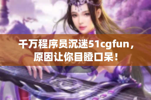 千萬程序員沉迷51cgfun，原因讓你目瞪口呆！