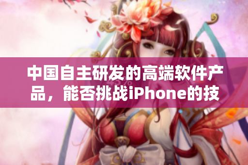 中國自主研發(fā)的高端軟件產(chǎn)品，能否挑戰(zhàn)iPhone的技術(shù)優(yōu)勢？