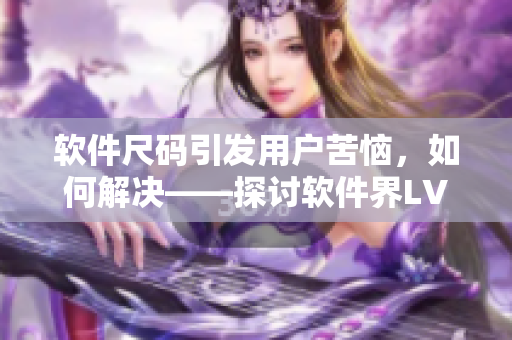 軟件尺碼引發(fā)用戶苦惱，如何解決——探討軟件界LV尺碼大的問題