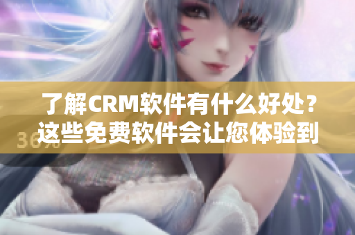 了解CRM軟件有什么好處？這些免費(fèi)軟件會(huì)讓您體驗(yàn)到驚人的優(yōu)點(diǎn)！