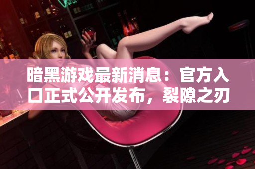 暗黑游戲最新消息：官方入口正式公開(kāi)發(fā)布，裂隙之刃玩家必備！