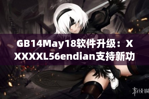 GB14May18軟件升級(jí)：XXXXXL56endian支持新功能上線！