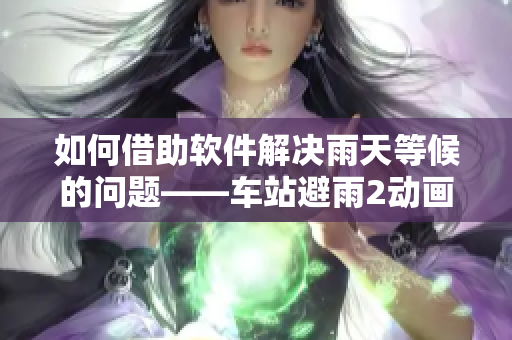 如何借助軟件解決雨天等候的問題——車站避雨2動(dòng)畫的啟示